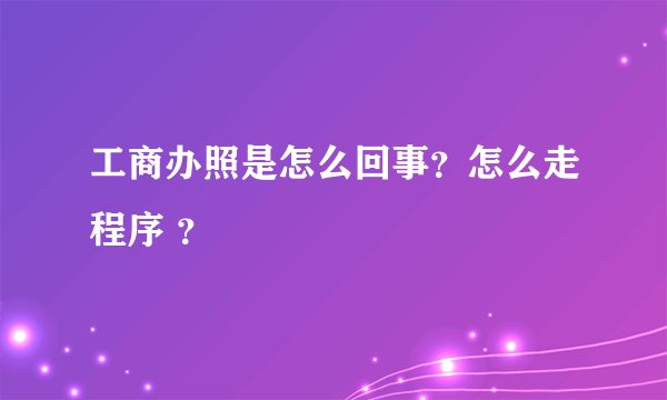 工商办照是怎么回事？怎么走程序 ？