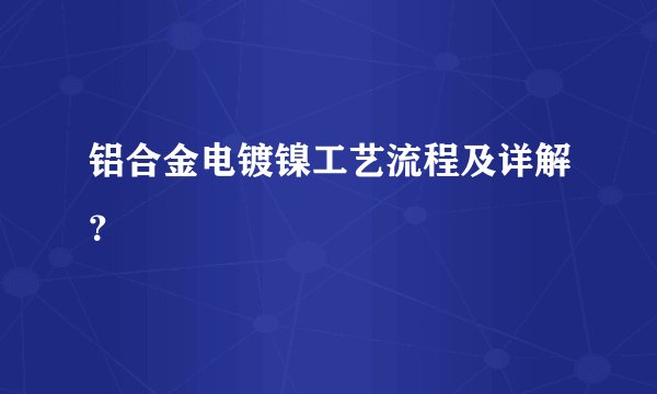 铝合金电镀镍工艺流程及详解？