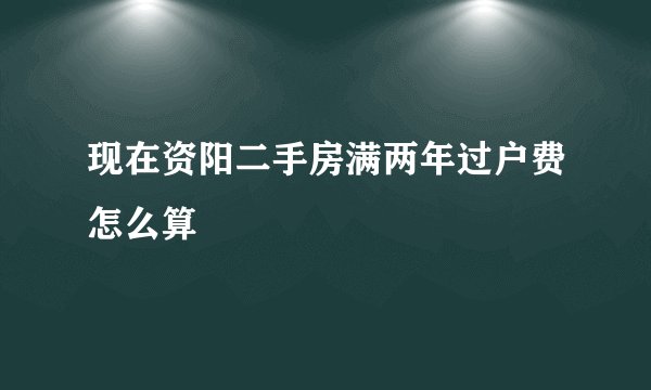 现在资阳二手房满两年过户费怎么算