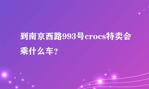 到南京西路993号crocs特卖会乘什么车？