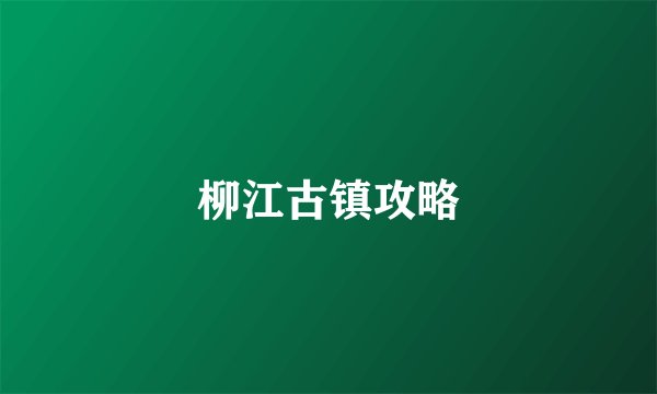 柳江古镇攻略