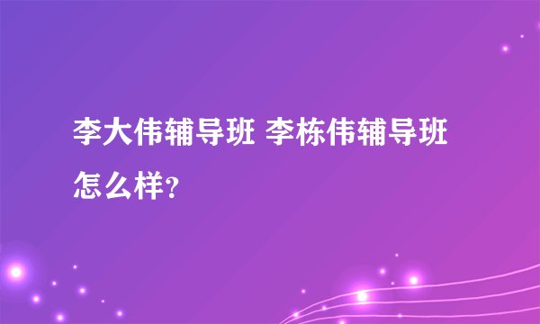 李大伟辅导班 李栋伟辅导班怎么样?