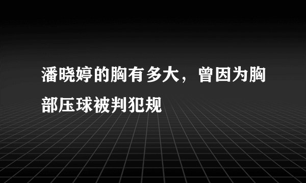 潘晓婷的胸有多大，曾因为胸部压球被判犯规