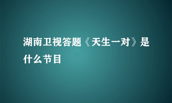 湖南卫视答题《天生一对》是什么节目