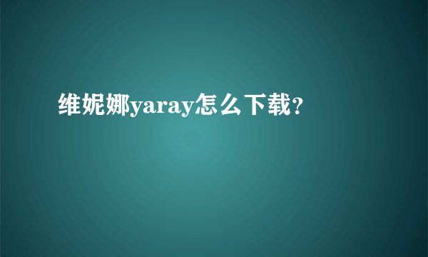 维妮娜yaray怎么下载？