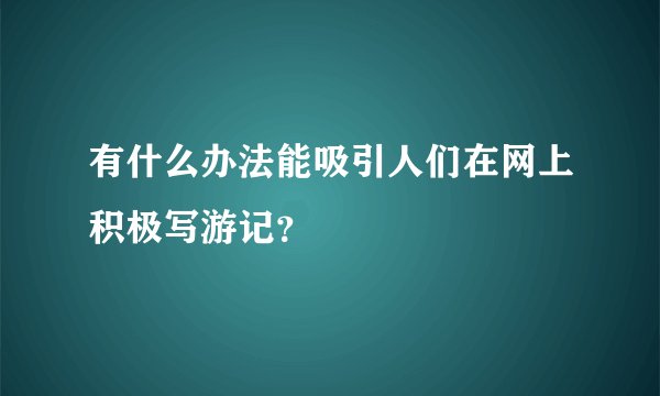 有什么办法能吸引人们在网上积极写游记?