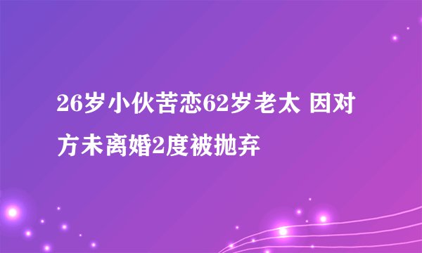26岁小伙苦恋62岁老太 因对方未离婚2度被抛弃