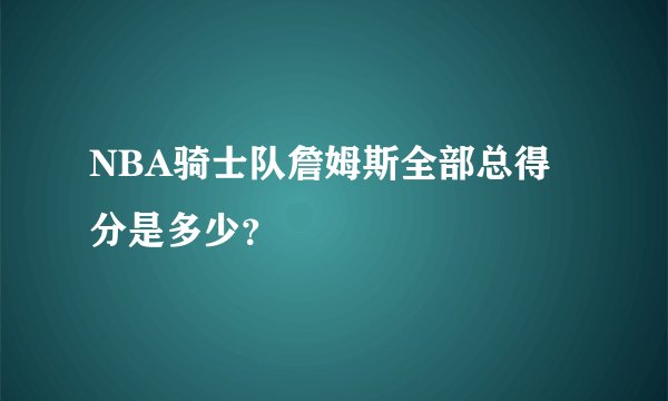 NBA骑士队詹姆斯全部总得分是多少？