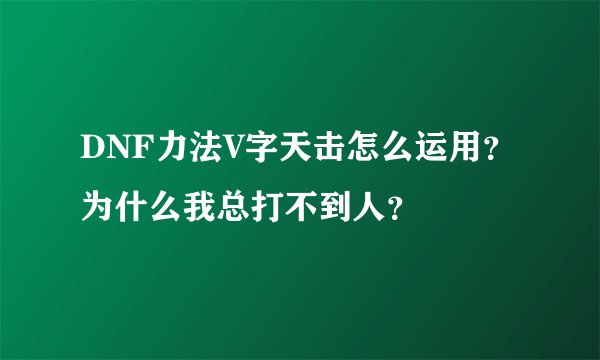 DNF力法V字天击怎么运用？为什么我总打不到人？