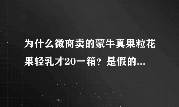 为什么微商卖的蒙牛真果粒花果轻乳才20一箱?是假的吗?为什么看不出真假?