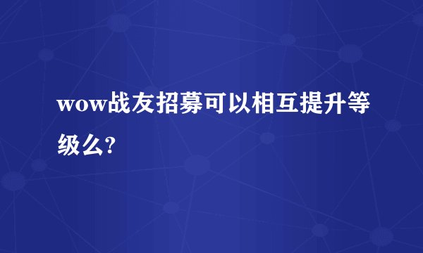 wow战友招募可以相互提升等级么?