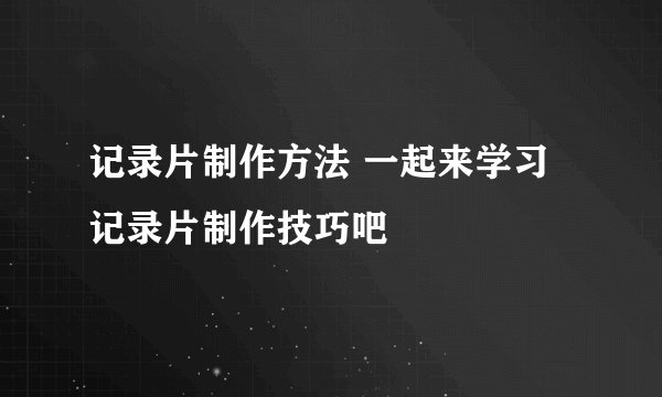 记录片制作方法 一起来学习记录片制作技巧吧
