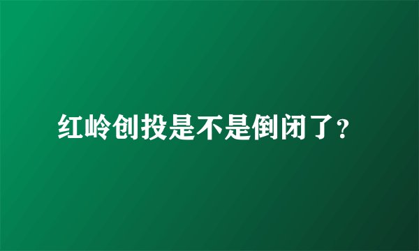 红岭创投是不是倒闭了？