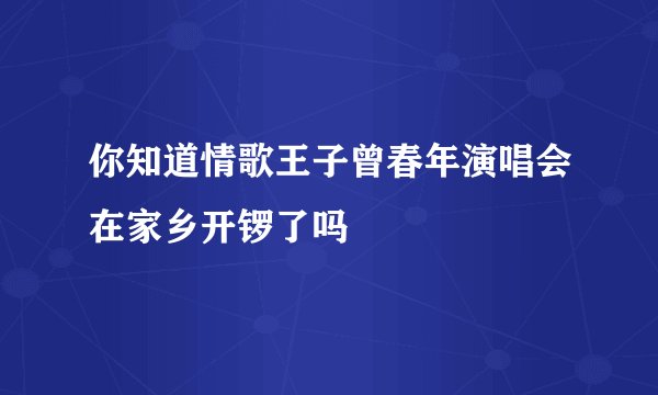 你知道情歌王子曾春年演唱会在家乡开锣了吗