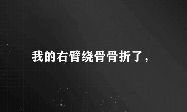 我的右臂绕骨骨折了，