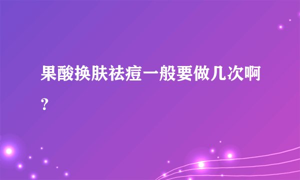 果酸换肤祛痘一般要做几次啊?