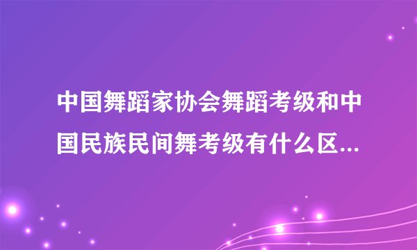 中国舞蹈家协会舞蹈考级和中国民族民间舞考级有什么区别?哪个更正规?