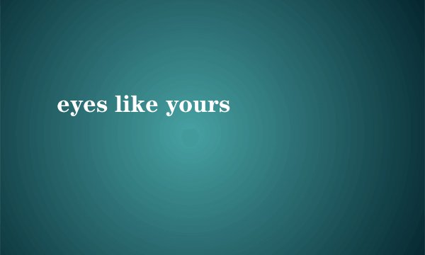 eyes like yours