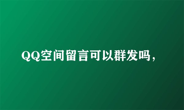 QQ空间留言可以群发吗，