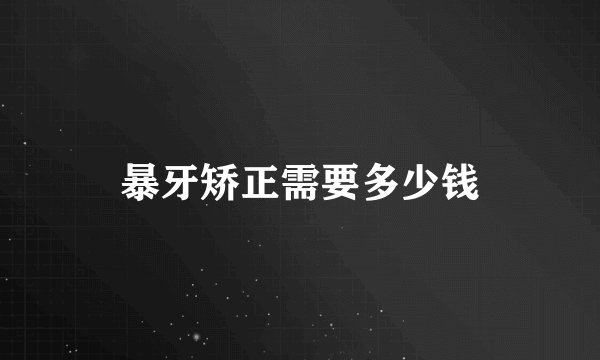暴牙矫正需要多少钱