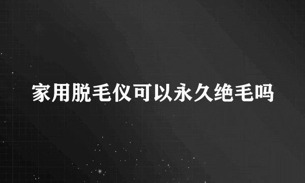 家用脱毛仪可以永久绝毛吗