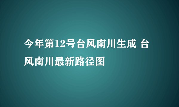 今年第12号台风南川生成 台风南川最新路径图