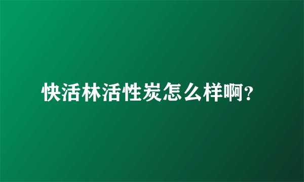 快活林活性炭怎么样啊？