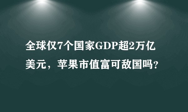 全球仅7个国家GDP超2万亿美元，苹果市值富可敌国吗？
