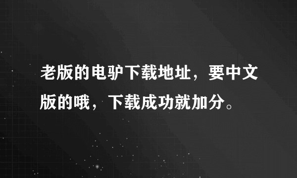 老版的电驴下载地址，要中文版的哦，下载成功就加分。