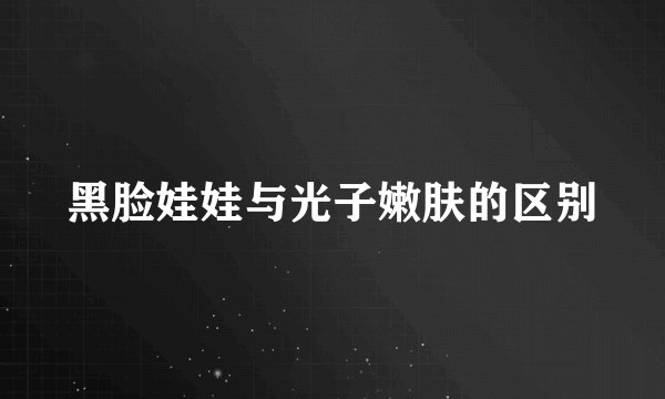 黑脸娃娃与光子嫩肤的区别