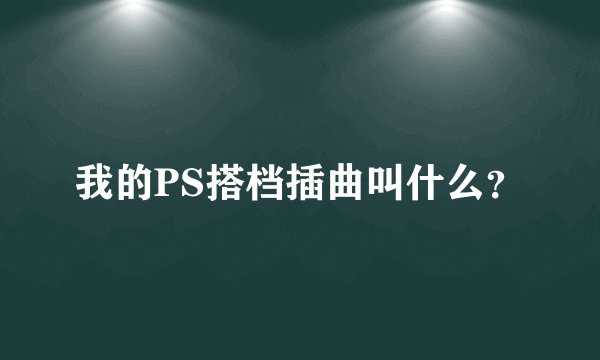 我的PS搭档插曲叫什么?