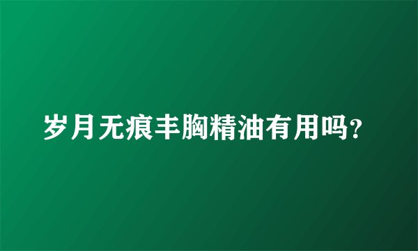 岁月无痕丰胸精油有用吗?