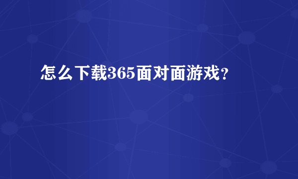 怎么下载365面对面游戏？