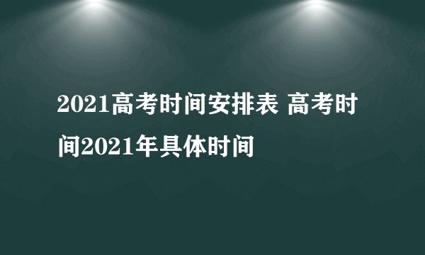 2021高考时间安排表 高考时间2021年具体时间
