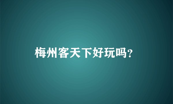 梅州客天下好玩吗？