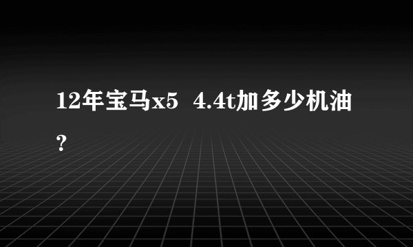 12年宝马x5 4.4t加多少机油?