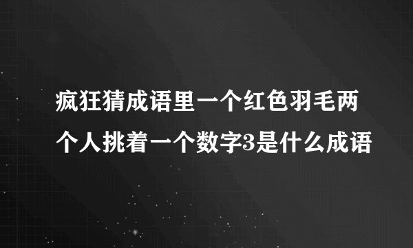 疯狂猜成语里一个红色羽毛两个人挑着一个数字3是什么成语