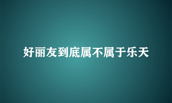好丽友到底属不属于乐天