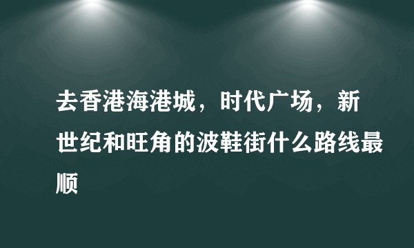 去香港海港城,时代广场,新世纪和旺角的波鞋街什么路线最顺