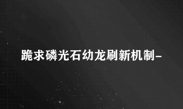 跪求磷光石幼龙刷新机制-
