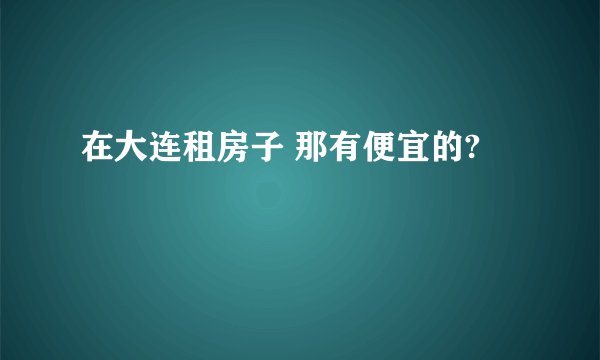 在大连租房子 那有便宜的?