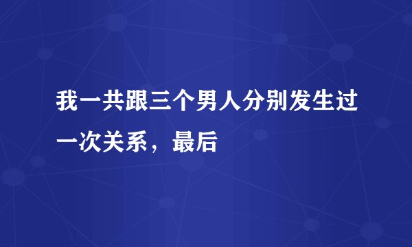 我一共跟三个男人分别发生过一次关系，最后
