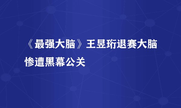 《最强大脑》王昱珩退赛大脑惨遭黑幕公关