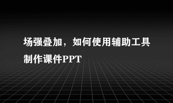 场强叠加，如何使用辅助工具制作课件PPT