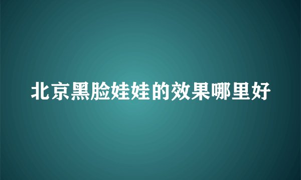 北京黑脸娃娃的效果哪里好
