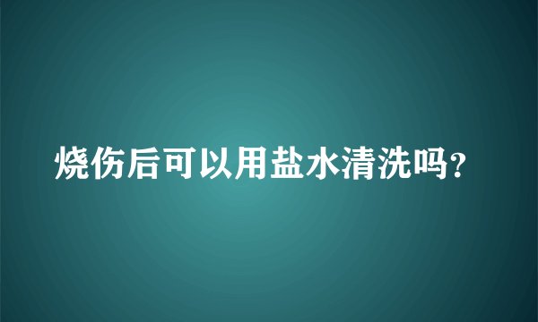 烧伤后可以用盐水清洗吗？