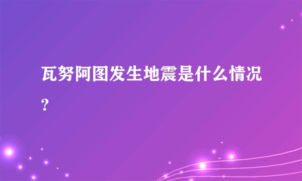 瓦努阿图发生地震是什么情况？