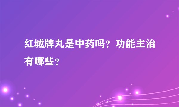 红城牌丸是中药吗？功能主治有哪些？