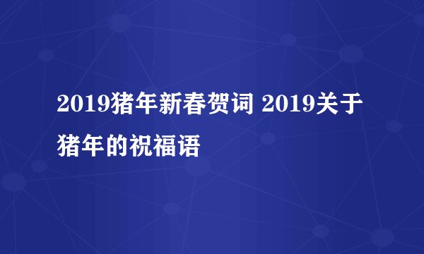2019猪年新春贺词 2019关于猪年的祝福语