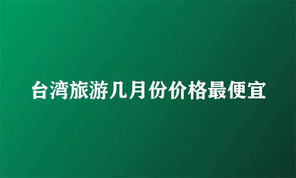 台湾旅游几月份价格最便宜